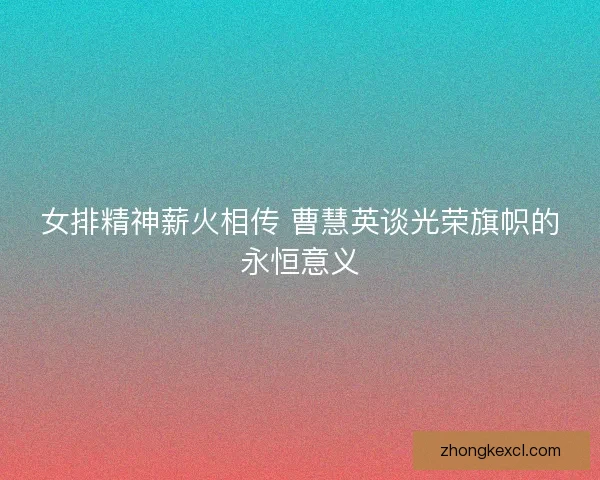 女排精神薪火相传 曹慧英谈光荣旗帜的永恒意义