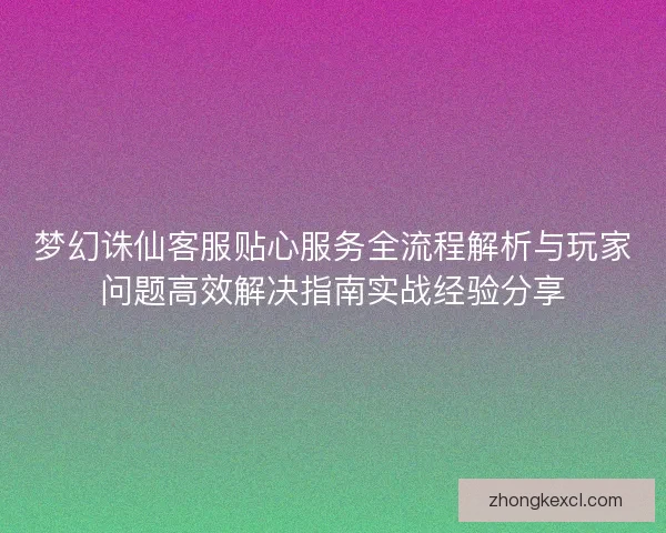 梦幻诛仙客服贴心服务全流程解析与玩家问题高效解决指南实战经验分享