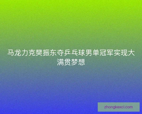 马龙力克樊振东夺乒乓球男单冠军实现大满贯梦想