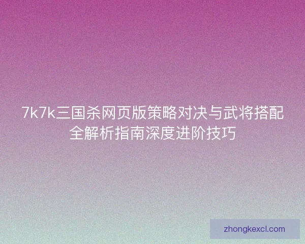 7k7k三国杀网页版策略对决与武将搭配全解析指南深度进阶技巧