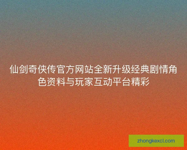 仙剑奇侠传官方网站全新升级经典剧情角色资料与玩家互动平台精彩