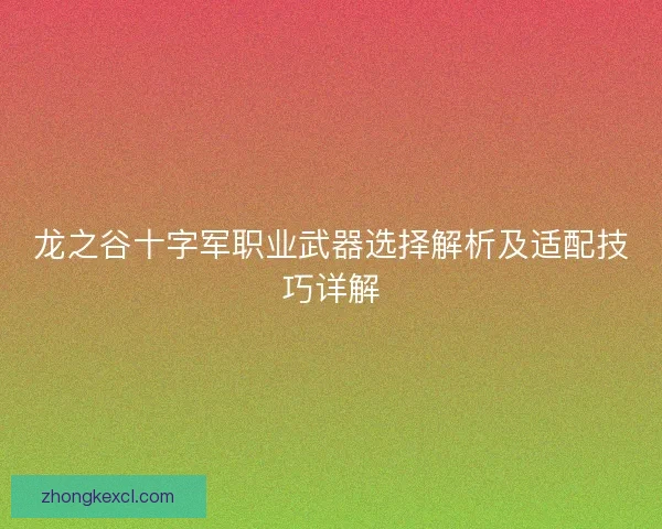 龙之谷十字军职业武器选择解析及适配技巧详解