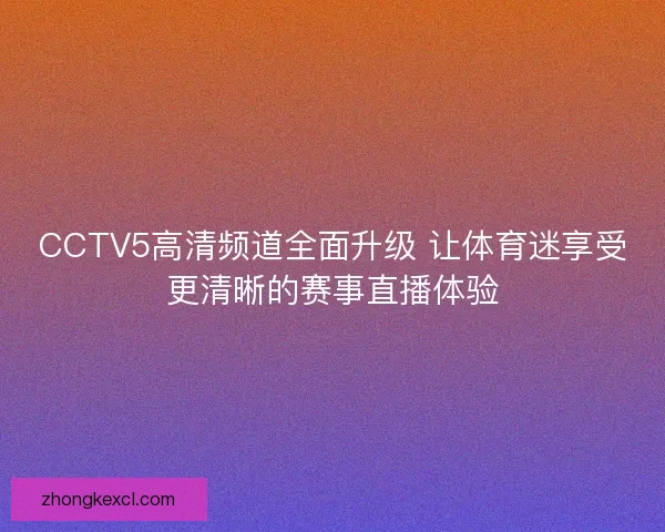 CCTV5高清频道全面升级 让体育迷享受更清晰的赛事直播体验